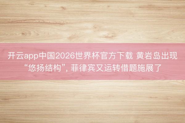 开云app中国2026世界杯官方下载 黄岩岛出现“悠扬结构”， 菲律宾又运转借题施展了
