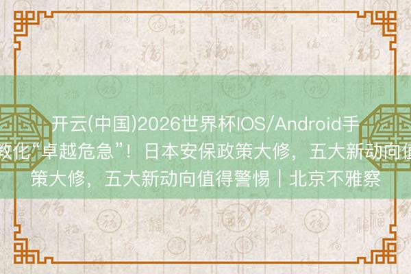 开云(中国)2026世界杯IOS/Android手机通用版app 社交部教化“卓越危急”！日本安保政策大修，五大新动向值得警惕｜北京不雅察