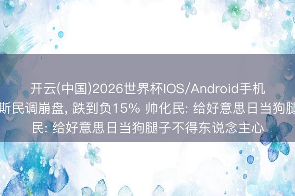 开云(中国)2026世界杯IOS/Android手机通用版app 小马科斯民调崩盘， 跌到负15% 帅化民: 给好意思日当狗腿子不得东说念主心