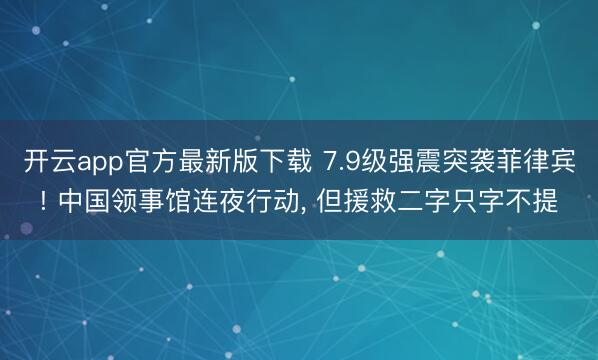 开云app官方最新版下载 7.9级强震突袭菲律宾! 中国领事馆连夜行动， 但援救二字只字不提