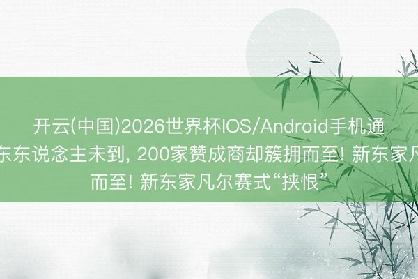 开云(中国)2026世界杯IOS/Android手机通用版app 樊振东东说念主未到， 200家赞成商却簇拥而至! 新东家凡尔赛式“挟恨”