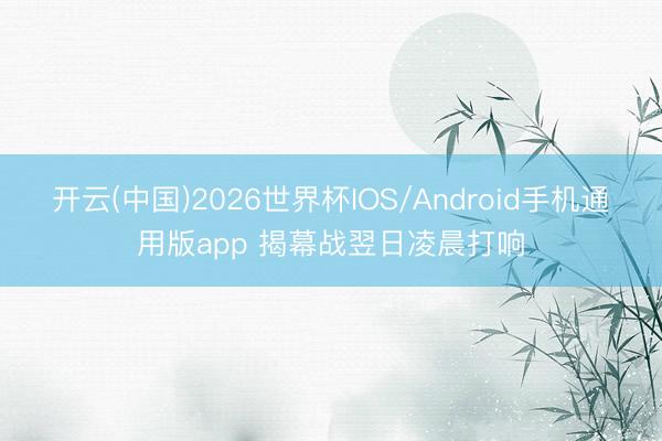 开云(中国)2026世界杯IOS/Android手机通用版app 揭幕战翌日凌晨打响