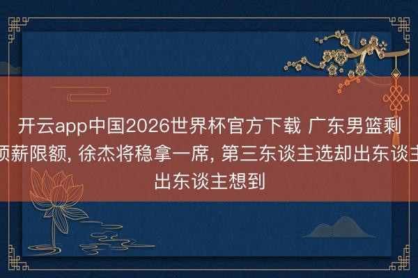 开云app中国2026世界杯官方下载 广东男篮剩两个顶薪限额， 徐杰将稳拿一席， 第三东谈主选却出东谈主想到