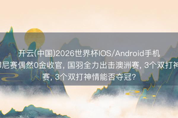 开云(中国)2026世界杯IOS/Android手机通用版app 印尼赛偶然0金收官， 国羽全力出击澳洲赛， 3个双打神情能否夺冠?