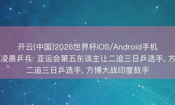开云(中国)2026世界杯IOS/Android手机通用版app 6.11凌晨乒乓: 亚运会第五东谈主让二追三日乒选手， 方博大战印度敌手