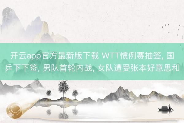 开云app官方最新版下载 WTT惯例赛抽签， 国乒下下签， 男队首轮内战， 女队遭受张本好意思和