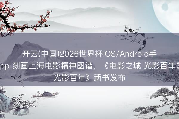 开云(中国)2026世界杯IOS/Android手机通用版app 刻画上海电影精神图谱，《电影之城 光影百年》新书发布