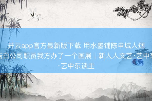 开云app官方最新版下载 用水墨铺陈申城人烟气，告白公司职员我方办了一个画展｜新人人文艺·艺中东谈主