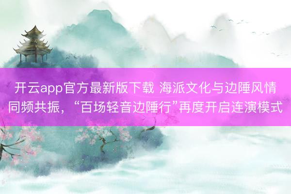 开云app官方最新版下载 海派文化与边陲风情同频共振，“百场轻音边陲行”再度开启连演模式