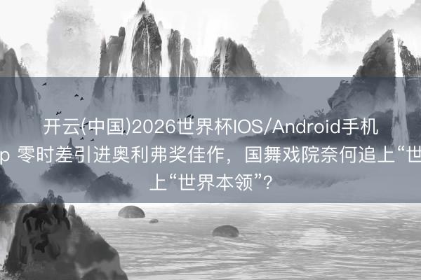 开云(中国)2026世界杯IOS/Android手机通用版app 零时差引进奥利弗奖佳作，国舞戏院奈何追上“世界本领”？