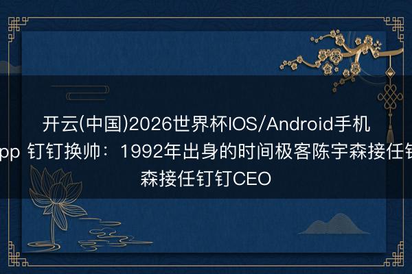 开云(中国)2026世界杯IOS/Android手机通用版app 钉钉换帅：1992年出身的时间极客陈宇森接任钉钉CEO