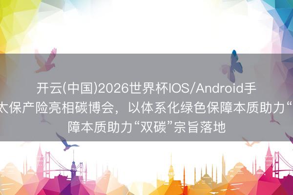 开云(中国)2026世界杯IOS/Android手机通用版app 太保产险亮相碳博会，以体系化绿色保障本质助力“双碳”宗旨落地