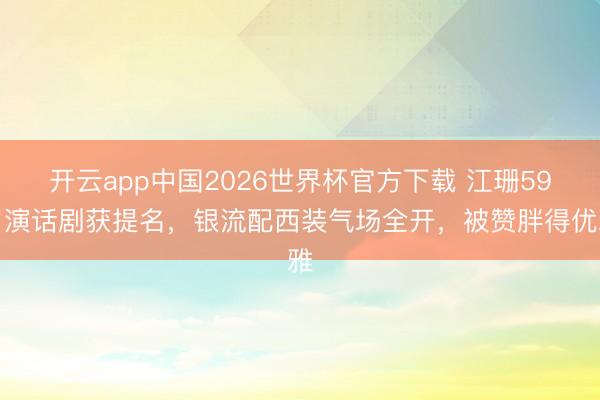 开云app中国2026世界杯官方下载 江珊59岁演话剧获提名，银流配西装气场全开，被赞胖得优雅