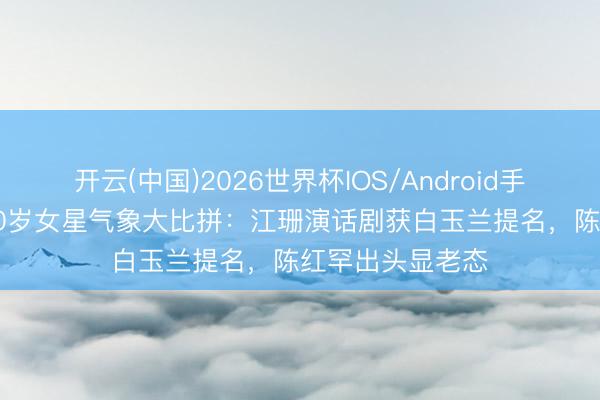 开云(中国)2026世界杯IOS/Android手机通用版app 50岁女星气象大比拼：江珊演话剧获白玉兰提名，陈红罕出头显老态