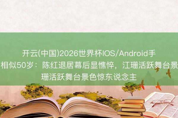 开云(中国)2026世界杯IOS/Android手机通用版app 相似50岁：陈红退居幕后显憔悴，江珊活跃舞台景色惊东说念主