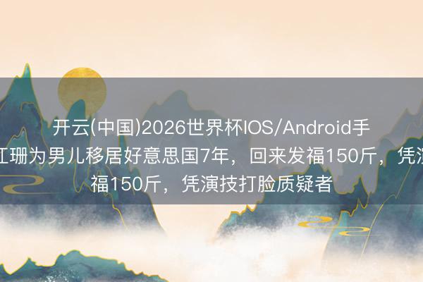 开云(中国)2026世界杯IOS/Android手机通用版app 江珊为男儿移居好意思国7年，回来发福150斤，凭演技打脸质疑者