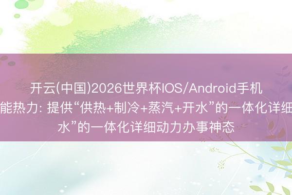 开云(中国)2026世界杯IOS/Android手机通用版app 京能热力: 提供“供热+制冷+蒸汽+开水”的一体化详细动力办事神态
