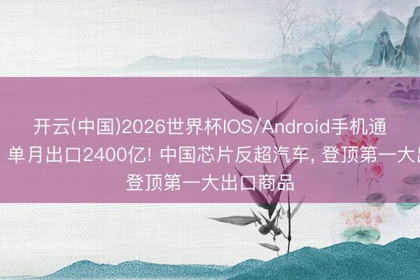 开云(中国)2026世界杯IOS/Android手机通用版app 单月出口2400亿! 中国芯片反超汽车, 登顶第一大出口商品