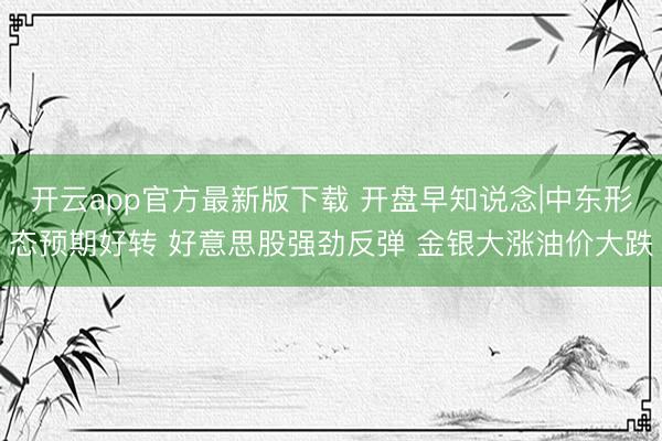 开云app官方最新版下载 开盘早知说念|中东形态预期好转 好意思股强劲反弹 金银大涨油价大跌
