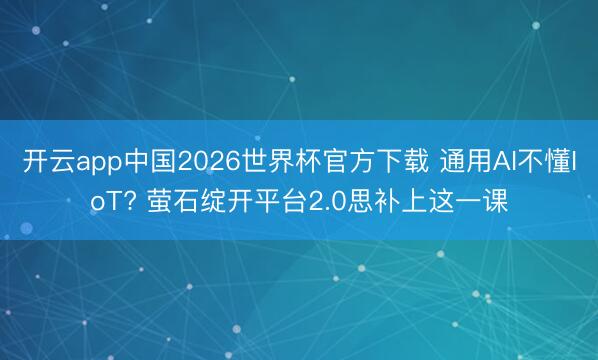 开云app中国2026世界杯官方下载 通用AI不懂IoT? 萤石绽开平台2.0思补上这一课