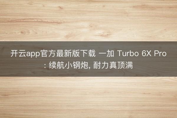 开云app官方最新版下载 一加 Turbo 6X Pro: 续航小钢炮， 耐力真顶满