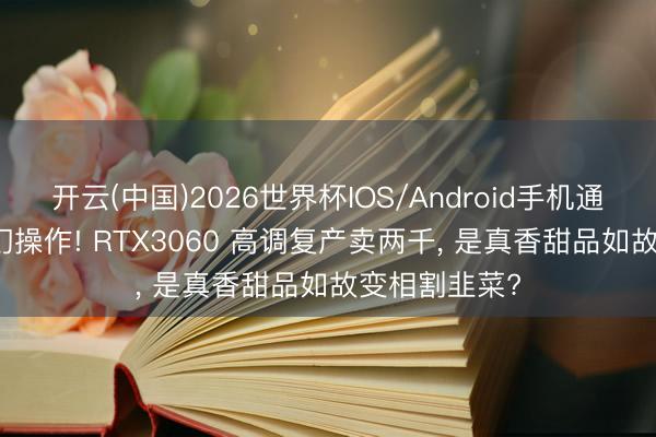 开云(中国)2026世界杯IOS/Android手机通用版app 奇幻操作! RTX3060 高调复产卖两千， 是真香甜品如故变相割韭菜?