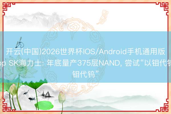 开云(中国)2026世界杯IOS/Android手机通用版app SK海力士: 年底量产375层NAND， 尝试“以钼代钨”