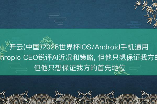 开云(中国)2026世界杯IOS/Android手机通用版app Anthropic CEO锐评AI近况和策略, 但他只想保证我方的首先地位
