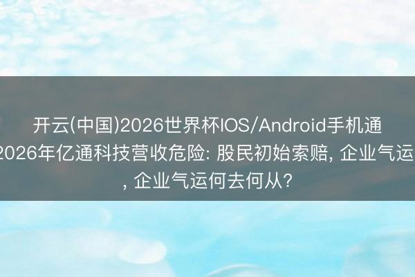 开云(中国)2026世界杯IOS/Android手机通用版app 2026年亿通科技营收危险: 股民初始索赔， 企业气运何去何从?