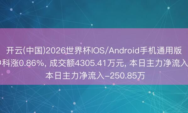 开云(中国)2026世界杯IOS/Android手机通用版app 东方中科涨0.86%， 成交额4305.41万元， 本日主力净流入-250.85万
