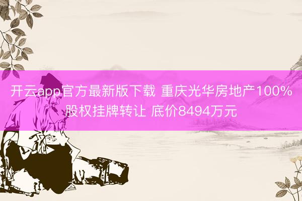 开云app官方最新版下载 重庆光华房地产100%股权挂牌转让 底价8494万元