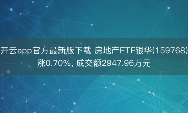 开云app官方最新版下载 房地产ETF银华(159768)涨0.70%， 成交额2947.96万元