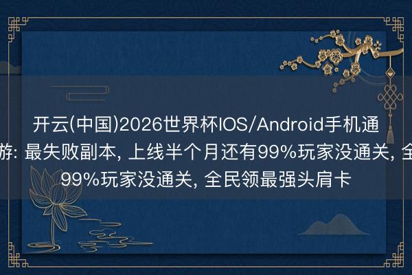 开云(中国)2026世界杯IOS/Android手机通用版app DNF手游: 最失败副本， 上线半个月还有99%玩家没通关， 全民领最强头肩卡