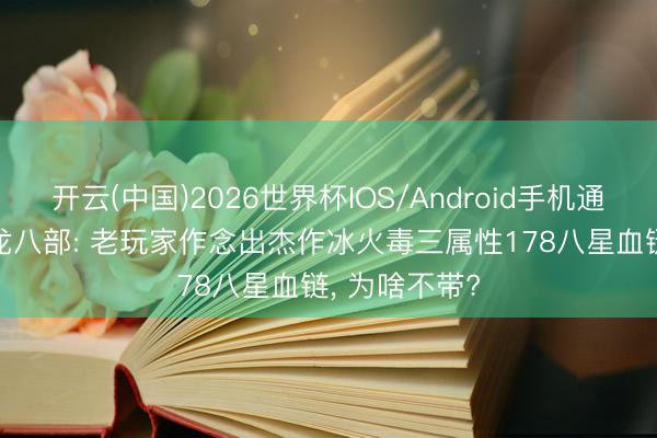 开云(中国)2026世界杯IOS/Android手机通用版app 天龙八部: 老玩家作念出杰作冰火毒三属性178八星血链, 为啥不带?