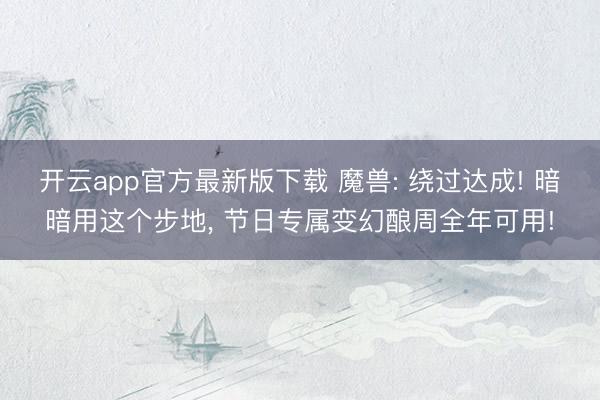 开云app官方最新版下载 魔兽: 绕过达成! 暗暗用这个步地, 节日专属变幻酿周全年可用!