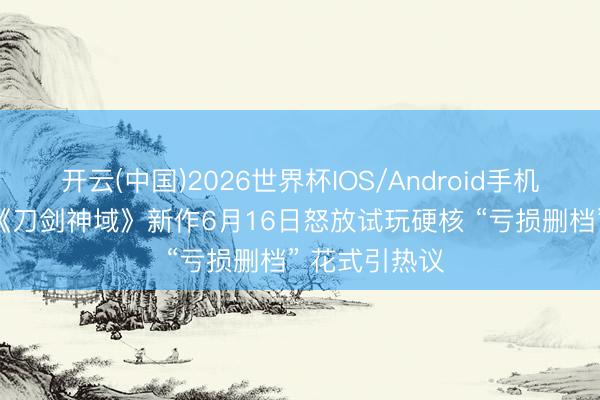 开云(中国)2026世界杯IOS/Android手机通用版app 《刀剑神域》新作6月16日怒放试玩硬核 “亏损删档” 花式引热议