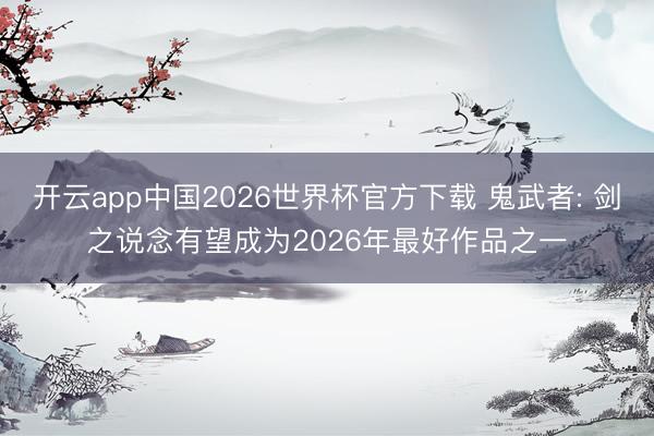 开云app中国2026世界杯官方下载 鬼武者: 剑之说念有望成为2026年最好作品之一