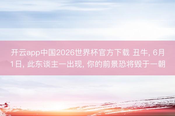 开云app中国2026世界杯官方下载 丑牛, 6月1日, 此东谈主一出现, 你的前景恐将毁于一朝