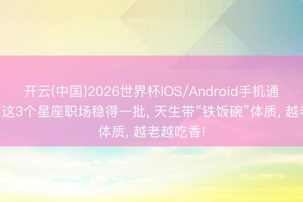开云(中国)2026世界杯IOS/Android手机通用版app 这3个星座职场稳得一批， 天生带“铁饭碗”体质， 越老越吃香!