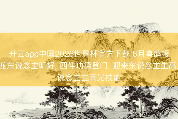 开云app中国2026世界杯官方下载 6月喜鹊报喜， 属龙东说念主听好， 四件功德登门， 迎来东说念主生高光技能