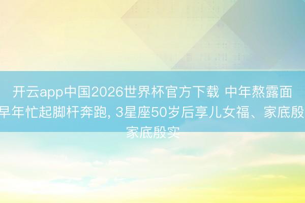 开云app中国2026世界杯官方下载 中年熬露面! 早年忙起脚杆奔跑， 3星座50岁后享儿女福、家底殷实