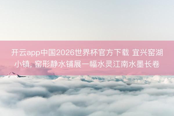 开云app中国2026世界杯官方下载 宜兴窑湖小镇， 窑形静水铺展一幅水灵江南水墨长卷