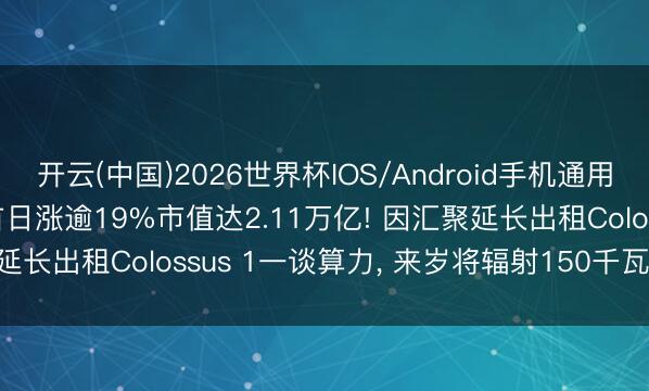 开云(中国)2026世界杯IOS/Android手机通用版app SpaceX上市首日涨逾19%市值达2.11万亿! 因汇聚延长出租Colossus 1一谈算力， 来岁将辐射150千瓦峰值AI卫星