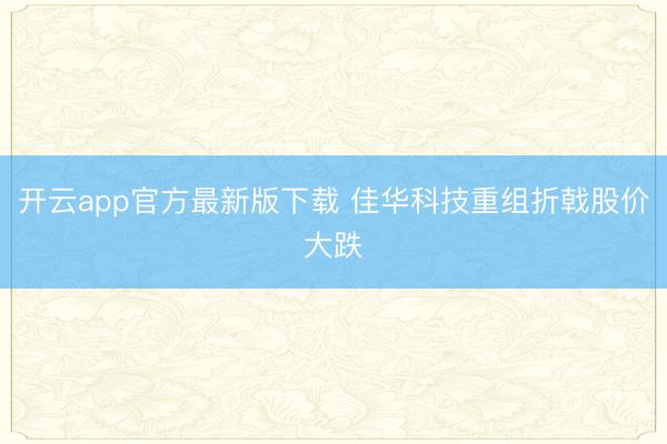 开云app官方最新版下载 佳华科技重组折戟股价大跌