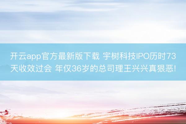 开云app官方最新版下载 宇树科技IPO历时73天收效过会 年仅36岁的总司理王兴兴真狠恶!