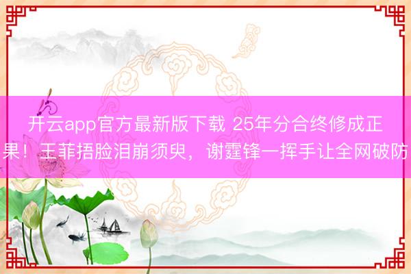 开云app官方最新版下载 25年分合终修成正果！王菲捂脸泪崩须臾，谢霆锋一挥手让全网破防