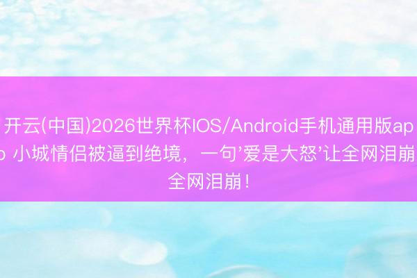 开云(中国)2026世界杯IOS/Android手机通用版app 小城情侣被逼到绝境，一句'爱是大怒'让全网泪崩！