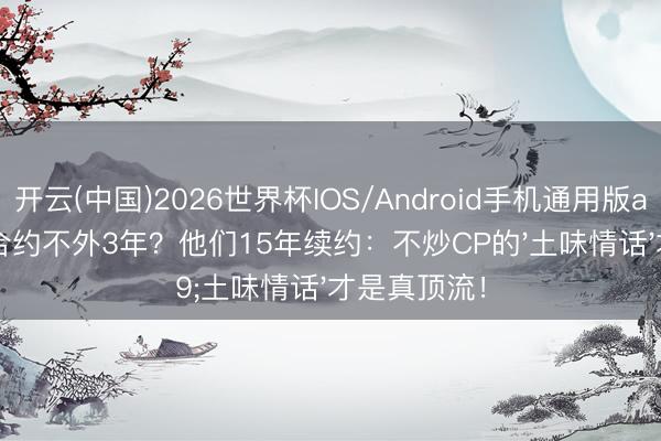 开云(中国)2026世界杯IOS/Android手机通用版app 文娱圈合约不外3年？他们15年续约：不炒CP的'土味情话'才是真顶流！