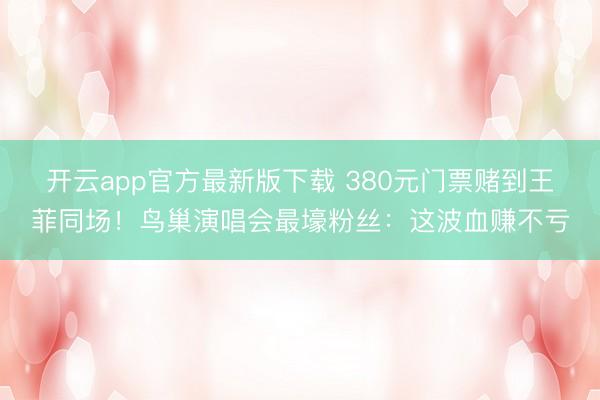 开云app官方最新版下载 380元门票赌到王菲同场！鸟巢演唱会最壕粉丝：这波血赚不亏