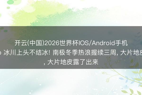 开云(中国)2026世界杯IOS/Android手机通用版app 冰川上头不结冰! 南极冬季热浪握续三周， 大片地皮露了出来